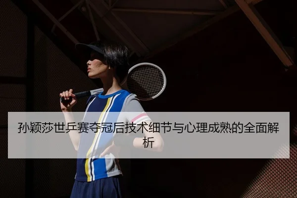 孙颖莎世乒赛夺冠后技术细节与心理成熟的全面解析 - LEYU